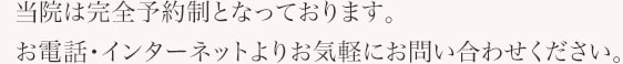 当院は完全予約制となっております。お電話・インターネットよりお気軽にお問い合わせください。